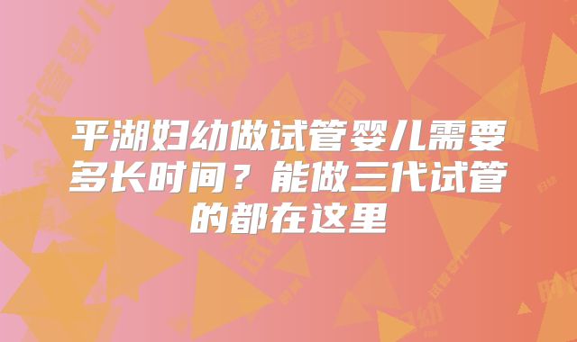 平湖妇幼做试管婴儿需要多长时间？能做三代试管的都在这里