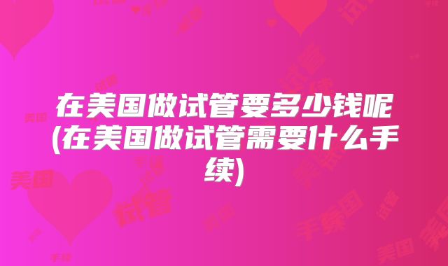 在美国做试管要多少钱呢(在美国做试管需要什么手续)