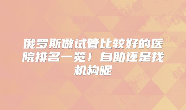 俄罗斯做试管比较好的医院排名一览!自助还是找机构呢