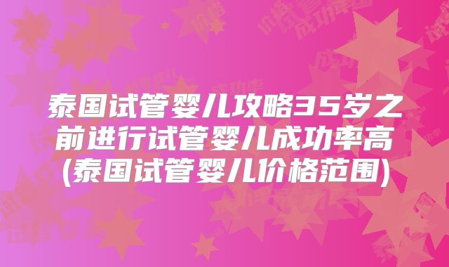 泰国试管婴儿攻略35岁之前进行试管婴儿成功率高(泰国试管婴儿价格范围)