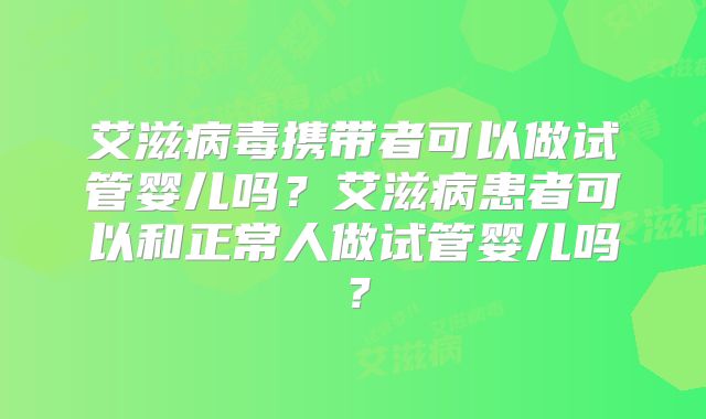 艾滋病毒携带者可以做试管婴儿吗？艾滋病患者可以和正常人做试管婴儿吗？