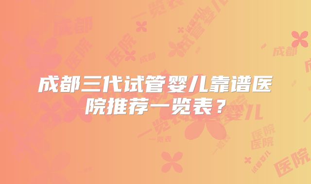 成都三代试管婴儿靠谱医院推荐一览表？