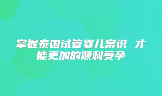 掌握泰国试管婴儿常识 才能更加的顺利受孕