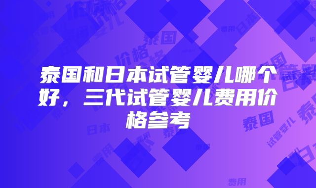 泰国和日本试管婴儿哪个好,三代试管婴儿费用价格参考