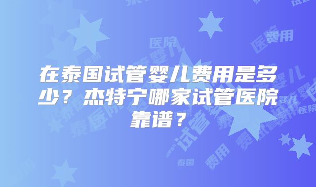 在泰国试管婴儿费用是多少？杰特宁哪家试管医院靠谱？