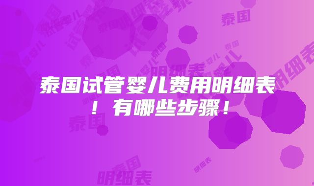 泰国试管婴儿费用明细表！有哪些步骤！