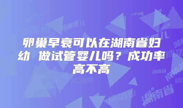 卵巢早衰可以在湖南省妇幼 做试管婴儿吗？成功率高不高