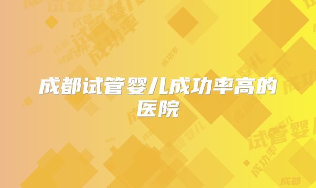 成都试管婴儿成功率高的医院