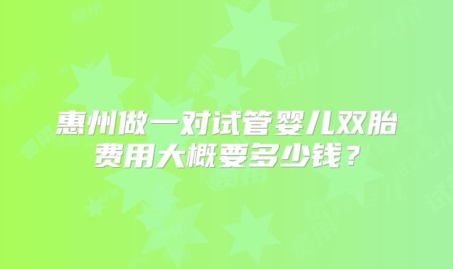 惠州做一对试管婴儿双胎费用大概要多少钱？