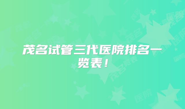 茂名试管三代医院排名一览表！