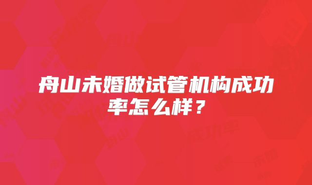 舟山未婚做试管机构成功率怎么样？