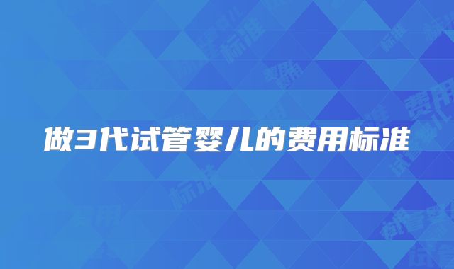 做3代试管婴儿的费用标准