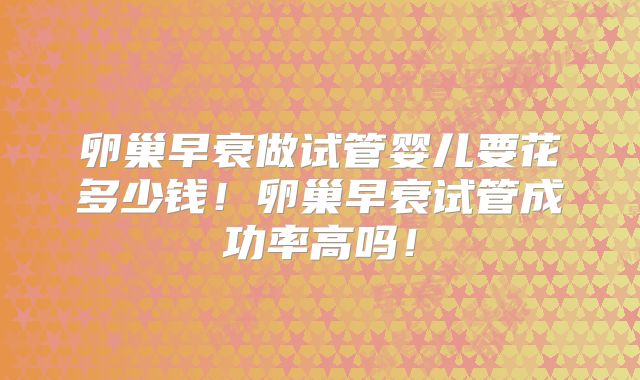 卵巢早衰做试管婴儿要花多少钱！卵巢早衰试管成功率高吗！