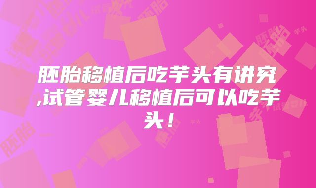 胚胎移植后吃芋头有讲究,试管婴儿移植后可以吃芋头！