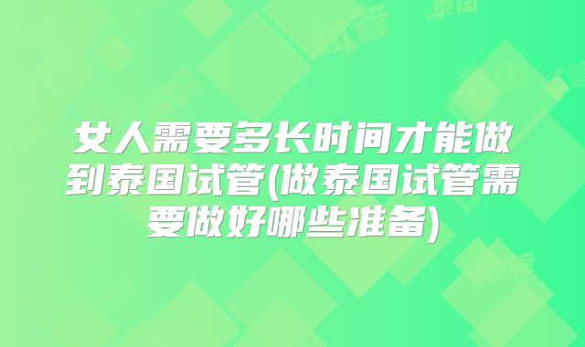 女人需要多长时间才能做到泰国试管(做泰国试管需要做好哪些准备)