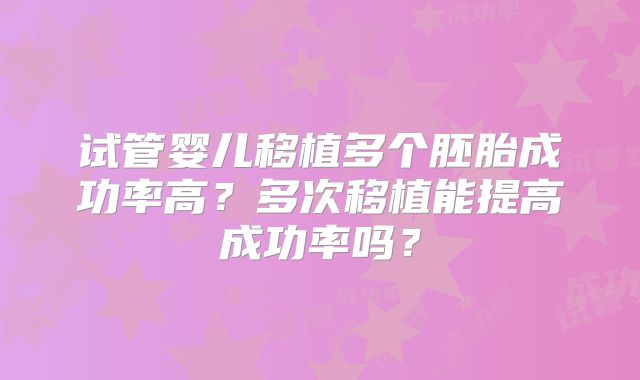 试管婴儿移植多个胚胎成功率高？多次移植能提高成功率吗？