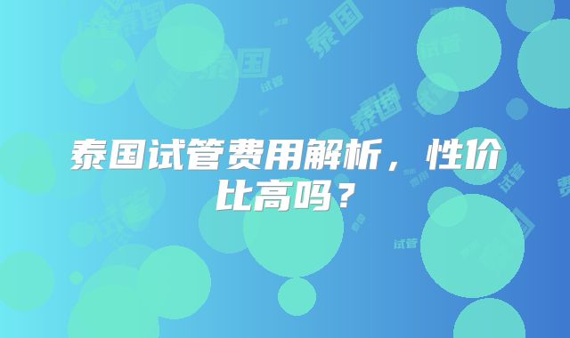 泰国试管费用解析,性价比高吗?