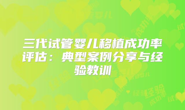 三代试管婴儿移植成功率评估：典型案例分享与经验教训