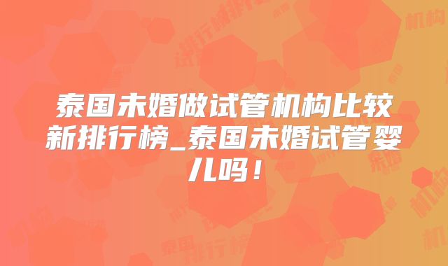 泰国未婚做试管机构比较新排行榜_泰国未婚试管婴儿吗！