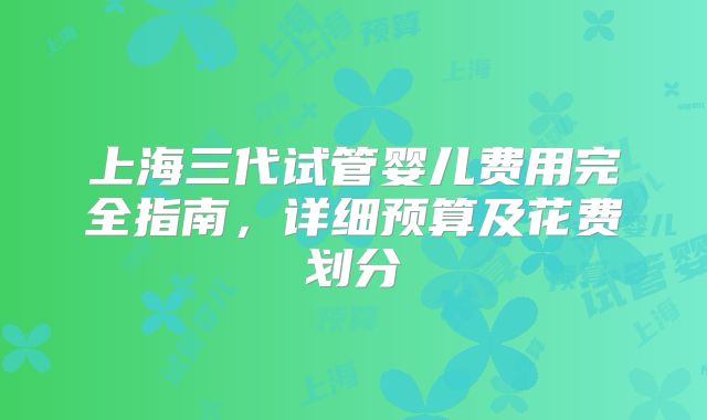 上海三代试管婴儿费用完全指南,详细预算及花费划分