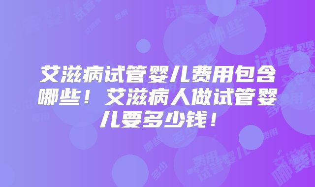 艾滋病试管婴儿费用包含哪些！艾滋病人做试管婴儿要多少钱！