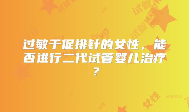过敏于促排针的女性，能否进行二代试管婴儿治疗？