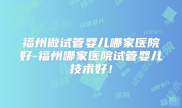 福州做试管婴儿哪家医院好-福州哪家医院试管婴儿技术好！
