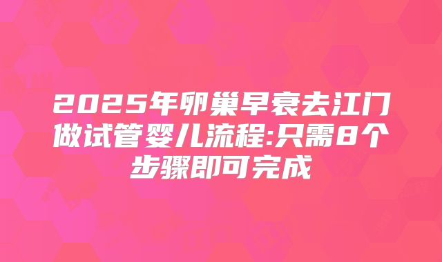2025年卵巢早衰去江门做试管婴儿流程:只需8个步骤即可完成