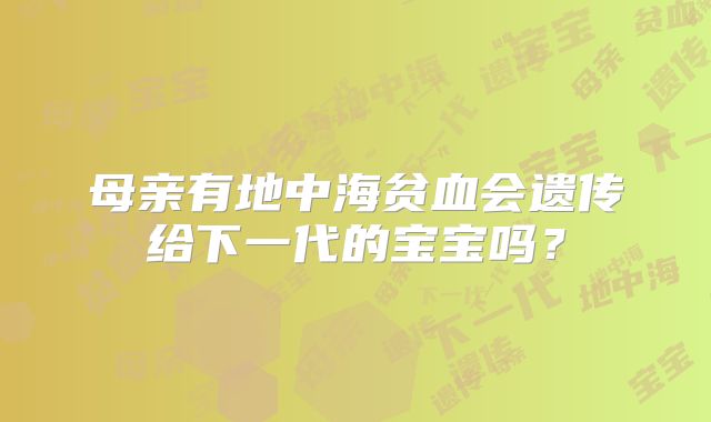 母亲有地中海贫血会遗传给下一代的宝宝吗？