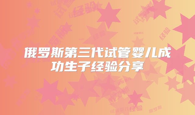 俄罗斯第三代试管婴儿成功生子经验分享