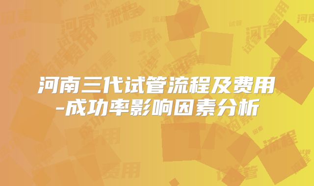 河南三代试管流程及费用-成功率影响因素分析