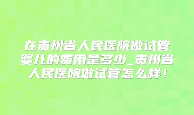 在贵州省人民医院做试管婴儿的费用是多少_贵州省人民医院做试管怎么样!