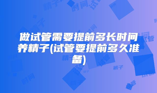 做试管需要提前多长时间养精子(试管要提前多久准备)
