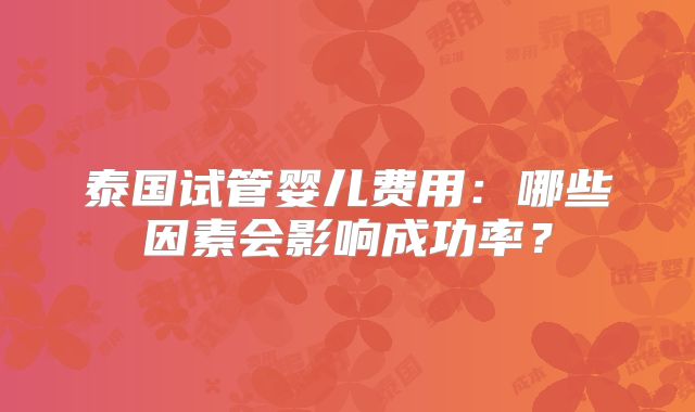 泰国试管婴儿费用：哪些因素会影响成功率？