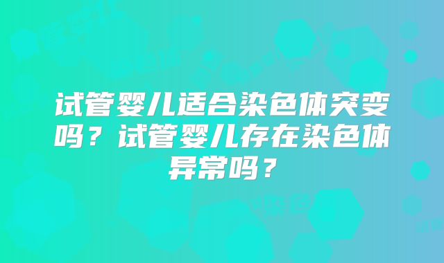 试管婴儿适合染色体突变吗？试管婴儿存在染色体异常吗？