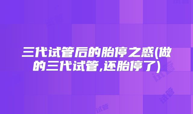 三代试管后的胎停之惑(做的三代试管,还胎停了)