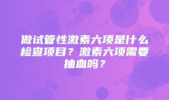 做试管性激素六项是什么检查项目?激素六项需要抽血吗?