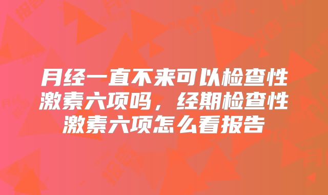 月经一直不来可以检查性激素六项吗，经期检查性激素六项怎么看报告