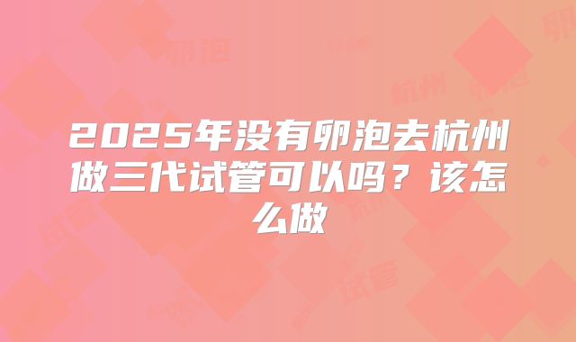 2025年没有卵泡去杭州做三代试管可以吗?该怎么做