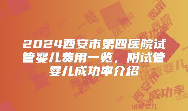 2024西安市第四医院试管婴儿费用一览，附试管婴儿成功率介绍