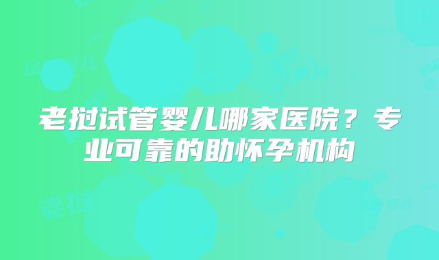 老挝试管婴儿哪家医院?专业可靠的助怀孕机构