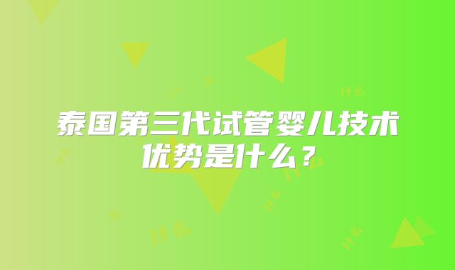 泰国第三代试管婴儿技术优势是什么？