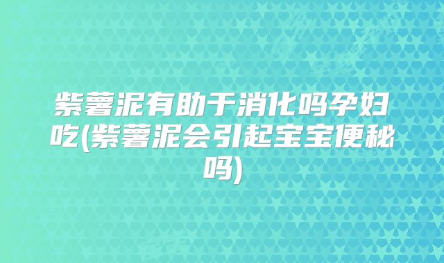 紫薯泥有助于消化吗孕妇吃(紫薯泥会引起宝宝便秘吗)