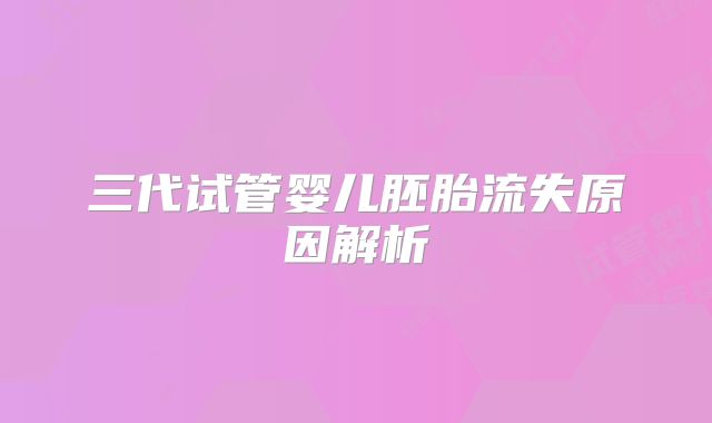 三代试管婴儿胚胎流失原因解析