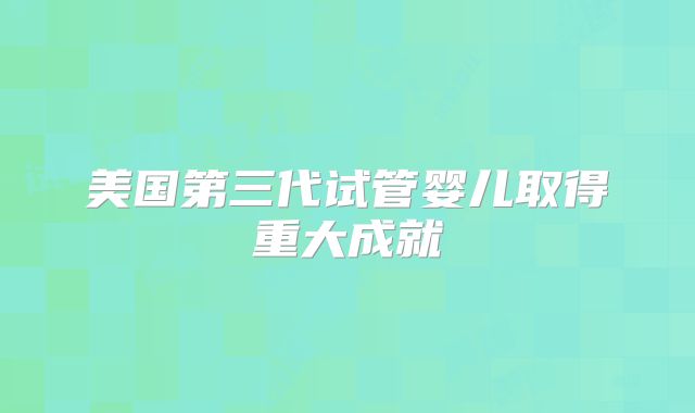 美国第三代试管婴儿取得重大成就