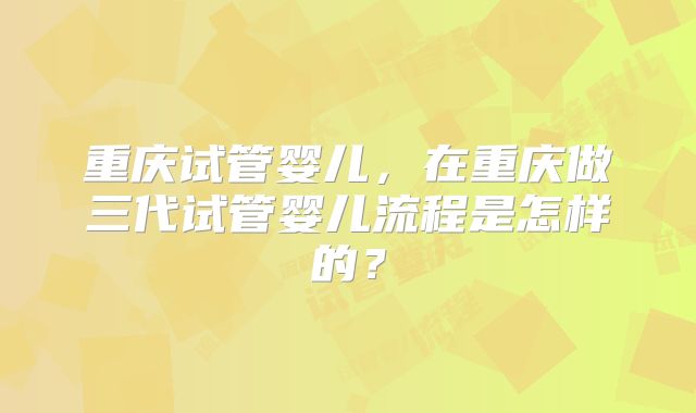 重庆试管婴儿，在重庆做三代试管婴儿流程是怎样的？