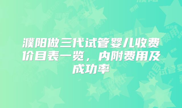 濮阳做三代试管婴儿收费价目表一览，内附费用及成功率