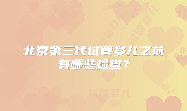 北京第三代试管婴儿之前有哪些检查？