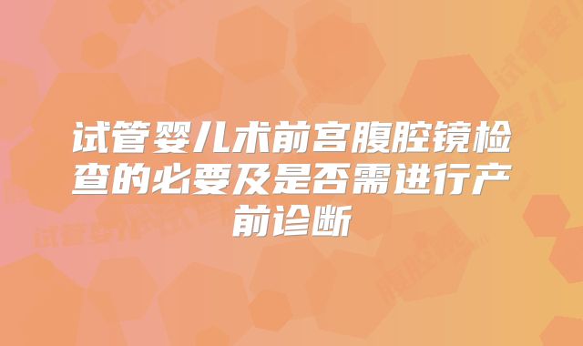 试管婴儿术前宫腹腔镜检查的必要及是否需进行产前诊断