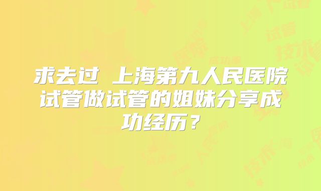 求去过上海第九人民医院试管做试管的姐妹分享成功经历?